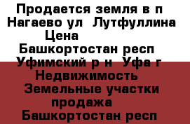 Продается земля в п. Нагаево ул. Лутфуллина › Цена ­ 1 800 000 - Башкортостан респ., Уфимский р-н, Уфа г. Недвижимость » Земельные участки продажа   . Башкортостан респ.